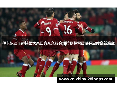 伊卡尔迪土超持续大杀四方永久转会加拉塔萨雷震撼开启传奇新篇章 伊卡尔迪土超持续大杀四方永久转会加拉塔萨雷震撼开启传奇新篇章