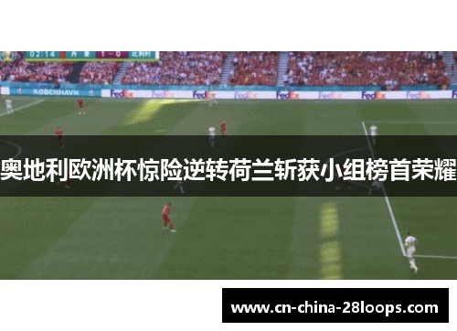 奥地利欧洲杯惊险逆转荷兰斩获小组榜首荣耀 奥地利欧洲杯惊险逆转荷兰斩获小组榜首荣耀