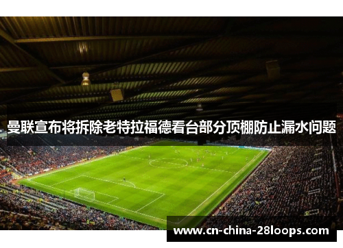 曼联宣布将拆除老特拉福德看台部分顶棚防止漏水问题