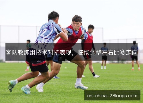客队教练组技术对抗表现，临场调整左右比赛走向