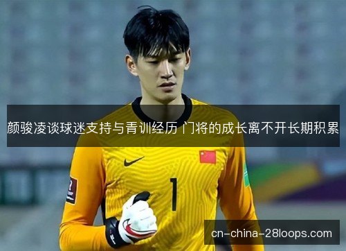 颜骏凌谈球迷支持与青训经历 门将的成长离不开长期积累 颜骏凌谈球迷支持与青训经历 门将的成长离不开长期积累