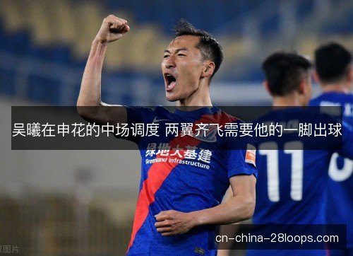 吴曦在申花的中场调度 两翼齐飞需要他的一脚出球